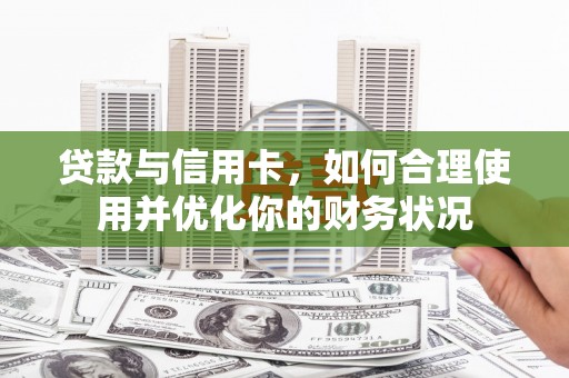 芦淞贷款与信用卡，如何合理使用并优化你的财务状况