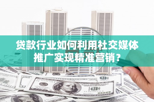 芦淞贷款行业如何利用社交媒体推广实现精准营销？