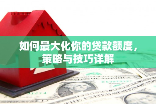 芦淞如何最大化你的贷款额度，策略与技巧详解