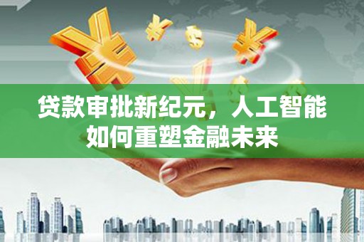 芦淞贷款审批新纪元，人工智能如何重塑金融未来