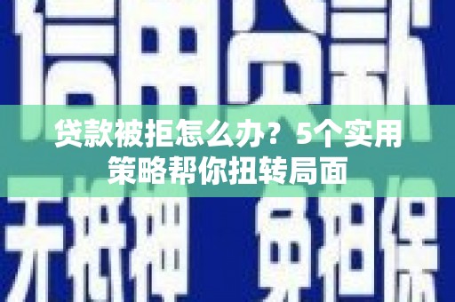 芦淞贷款被拒怎么办？5个实用策略帮你扭转局面