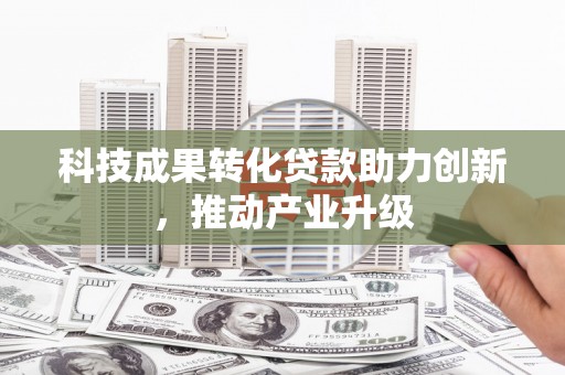 芦淞科技成果转化贷款助力创新，推动产业升级
