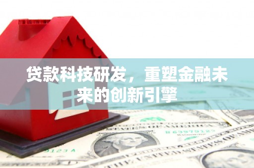 芦淞贷款科技研发，重塑金融未来的创新引擎