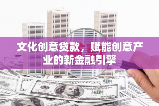 芦淞文化创意贷款，赋能创意产业的新金融引擎