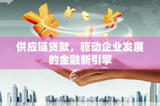 芦淞供应链贷款，驱动企业发展的金融新引擎