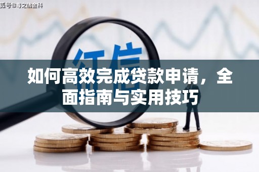 芦淞如何高效完成贷款申请，全面指南与实用技巧