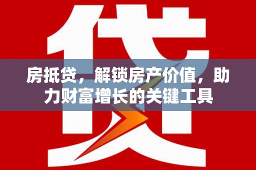 芦淞房抵贷，解锁房产价值，助力财富增长的关键工具