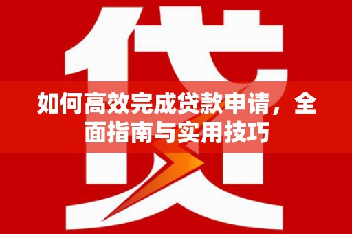 芦淞如何高效完成贷款申请，全面指南与实用技巧