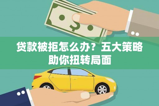 芦淞贷款被拒怎么办？五大策略助你扭转局面