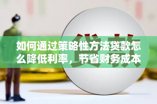 芦淞如何通过策略性方法贷款怎么降低利率，节省财务成本