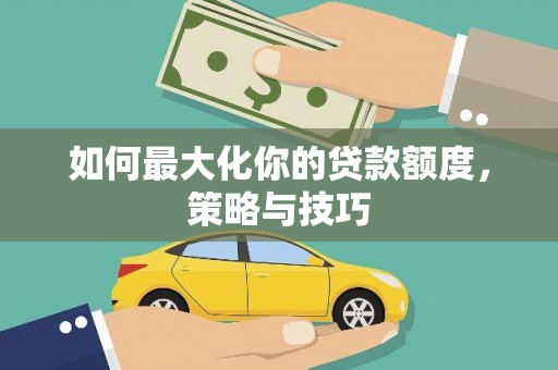 芦淞如何最大化你的贷款额度，策略与技巧