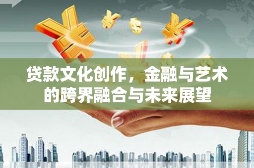芦淞贷款文化创作，金融与艺术的跨界融合与未来展望