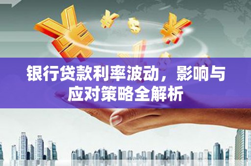 芦淞银行贷款利率波动，影响与应对策略全解析