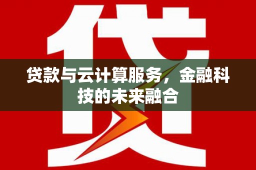 芦淞贷款与云计算服务，金融科技的未来融合