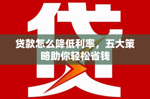芦淞贷款怎么降低利率，五大策略助你轻松省钱