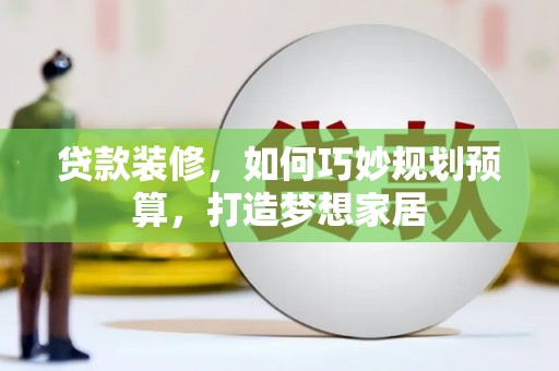 芦淞贷款装修，如何巧妙规划预算，打造梦想家居