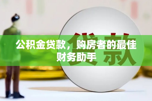 芦淞公积金贷款，购房者的最佳财务助手