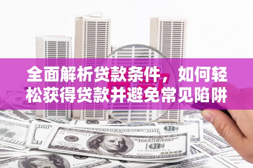芦淞全面解析贷款条件，如何轻松获得贷款并避免常见陷阱