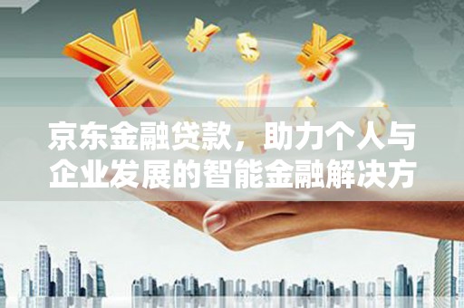 芦淞京东金融贷款，助力个人与企业发展的智能金融解决方案