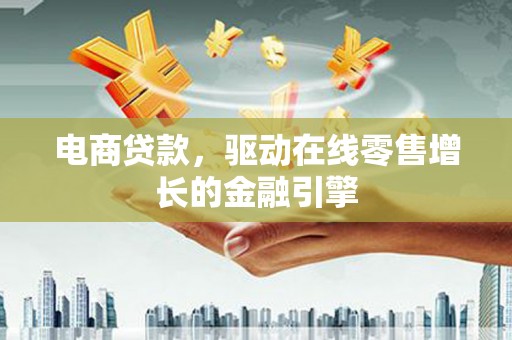 芦淞电商贷款，驱动在线零售增长的金融引擎
