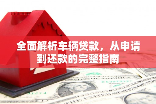 芦淞全面解析车辆贷款，从申请到还款的完整指南