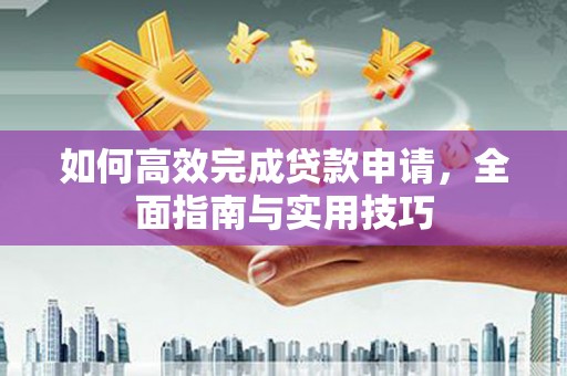 芦淞如何高效完成贷款申请，全面指南与实用技巧