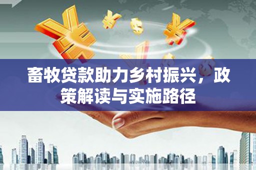 芦淞畜牧贷款助力乡村振兴，政策解读与实施路径