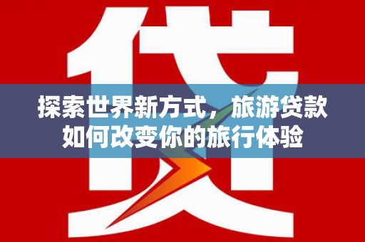 芦淞探索世界新方式，旅游贷款如何改变你的旅行体验