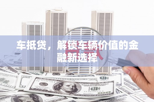 芦淞车抵贷，解锁车辆价值的金融新选择