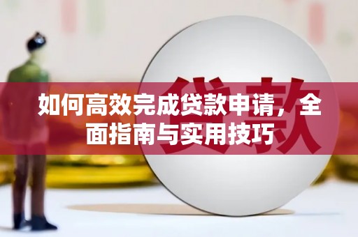 芦淞如何高效完成贷款申请，全面指南与实用技巧