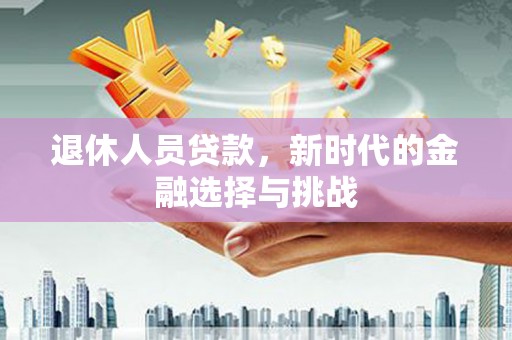 芦淞退休人员贷款，新时代的金融选择与挑战