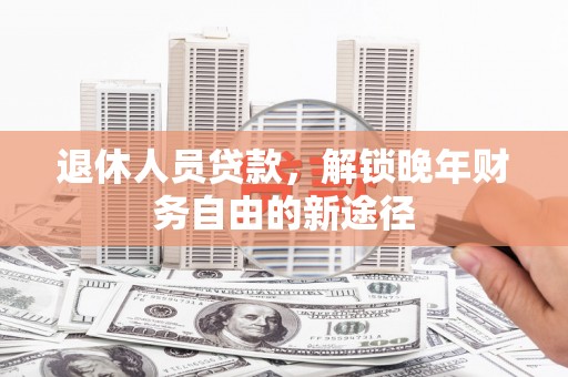 芦淞退休人员贷款，解锁晚年财务自由的新途径