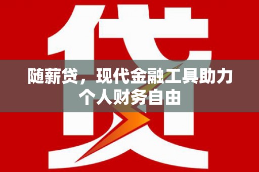 芦淞随薪贷，现代金融工具助力个人财务自由