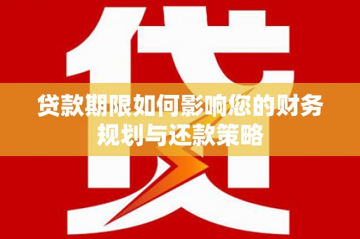 芦淞贷款期限如何影响您的财务规划与还款策略