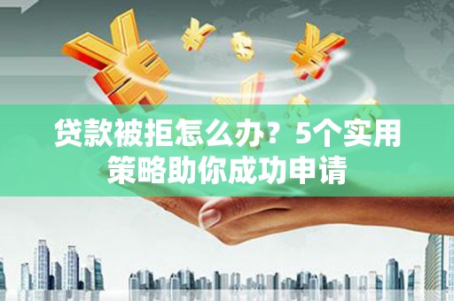 芦淞贷款被拒怎么办？5个实用策略助你成功申请
