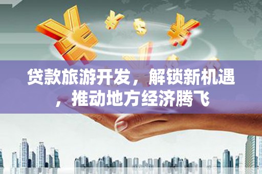芦淞贷款旅游开发，解锁新机遇，推动地方经济腾飞