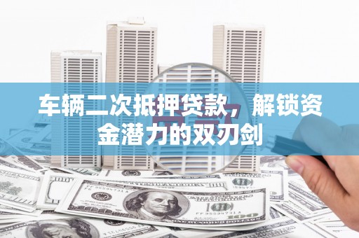 芦淞车辆二次抵押贷款，解锁资金潜力的双刃剑