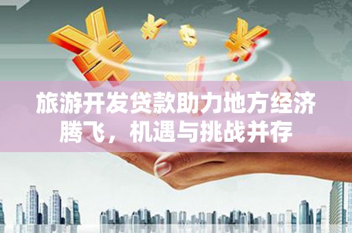 芦淞旅游开发贷款助力地方经济腾飞，机遇与挑战并存