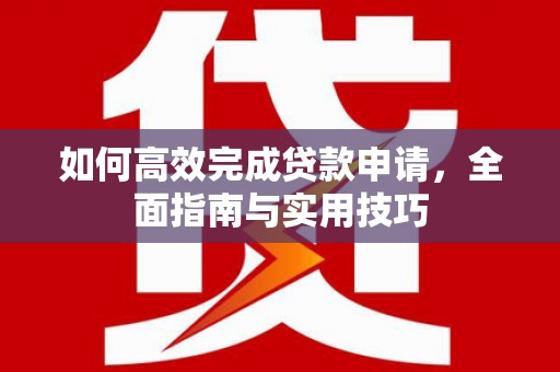 芦淞如何高效完成贷款申请，全面指南与实用技巧