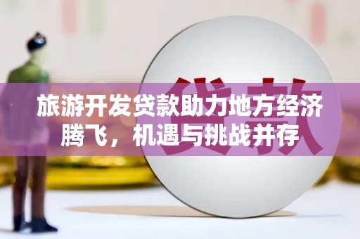芦淞旅游开发贷款助力地方经济腾飞，机遇与挑战并存