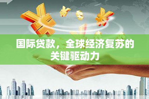 芦淞国际贷款，全球经济复苏的关键驱动力