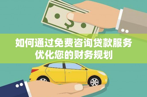 芦淞如何通过免费咨询贷款服务优化您的财务规划
