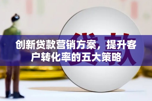 芦淞创新贷款营销方案，提升客户转化率的五大策略
