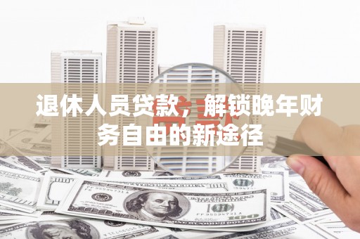 芦淞退休人员贷款，解锁晚年财务自由的新途径