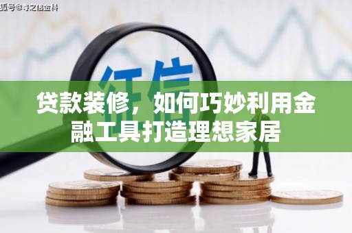 芦淞贷款装修，如何巧妙利用金融工具打造理想家居