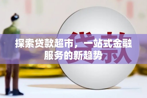 芦淞探索贷款超市，一站式金融服务的新趋势
