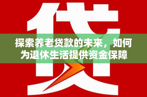 芦淞探索养老贷款的未来，如何为退休生活提供资金保障
