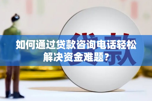 芦淞如何通过贷款咨询电话轻松解决资金难题？