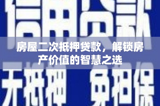 芦淞房屋二次抵押贷款，解锁房产价值的智慧之选