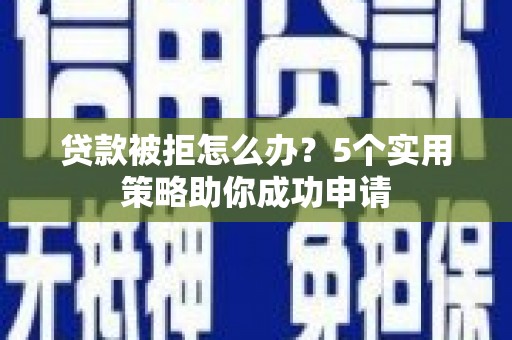 芦淞贷款被拒怎么办？5个实用策略助你成功申请